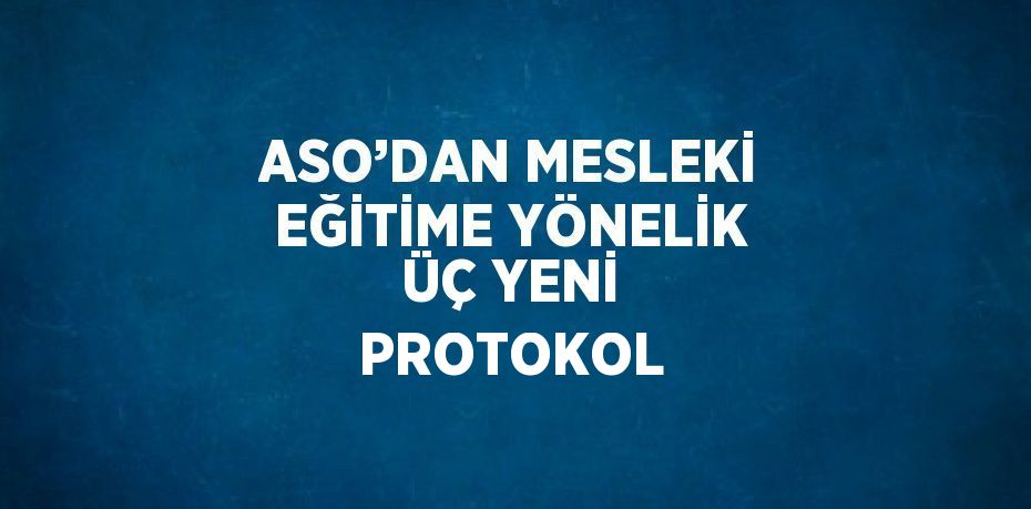 ASO’DAN MESLEKİ EĞİTİME YÖNELİK ÜÇ YENİ PROTOKOL