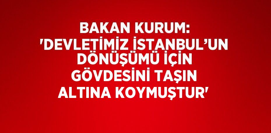 BAKAN KURUM: 'DEVLETİMİZ İSTANBUL’UN DÖNÜŞÜMÜ İÇİN GÖVDESİNİ TAŞIN ALTINA KOYMUŞTUR'