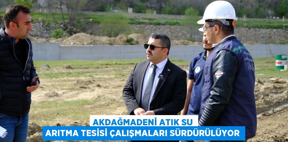 AKDAĞMADENİ ATIK SU ARITMA TESİSİ ÇALIŞMALARI SÜRDÜRÜLÜYOR