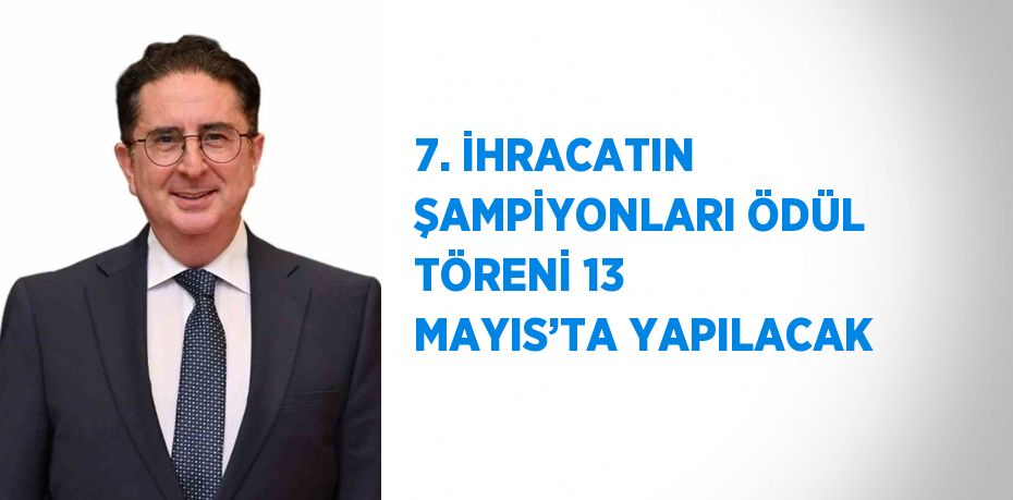 7. İHRACATIN ŞAMPİYONLARI ÖDÜL TÖRENİ 13 MAYIS’TA YAPILACAK