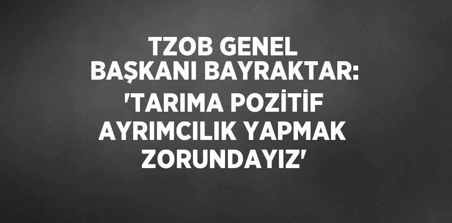 TZOB GENEL BAŞKANI BAYRAKTAR: 'TARIMA POZİTİF AYRIMCILIK YAPMAK ZORUNDAYIZ'