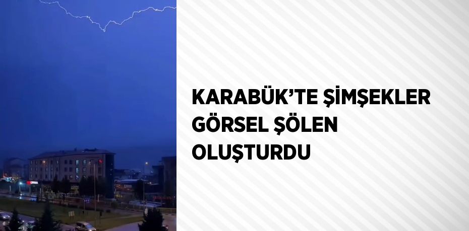 KARABÜK’TE ŞİMŞEKLER GÖRSEL ŞÖLEN OLUŞTURDU