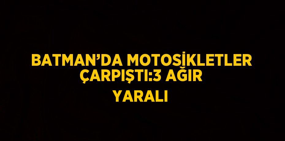 BATMAN’DA MOTOSİKLETLER ÇARPIŞTI:3 AĞIR YARALI