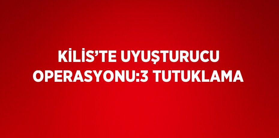 KİLİS’TE UYUŞTURUCU OPERASYONU:3 TUTUKLAMA