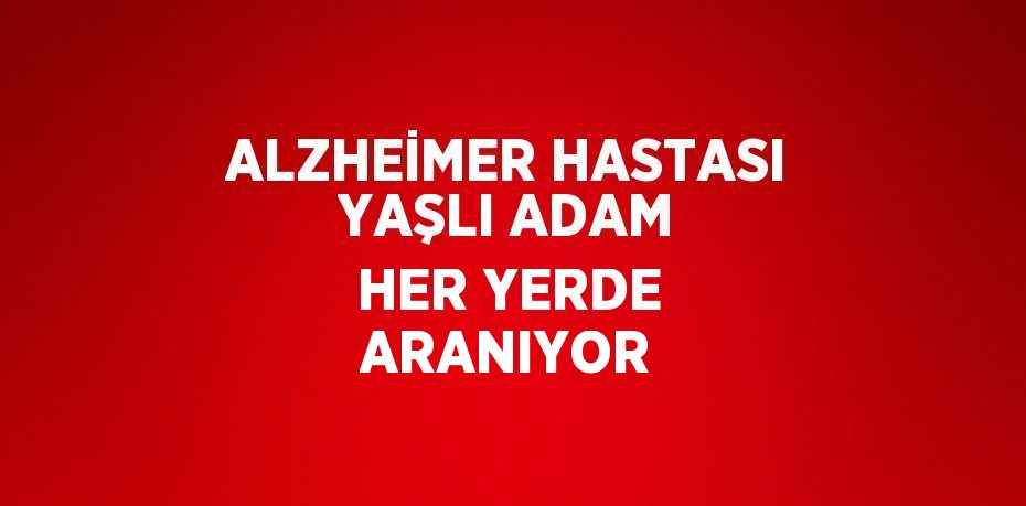 ALZHEİMER HASTASI YAŞLI ADAM HER YERDE ARANIYOR