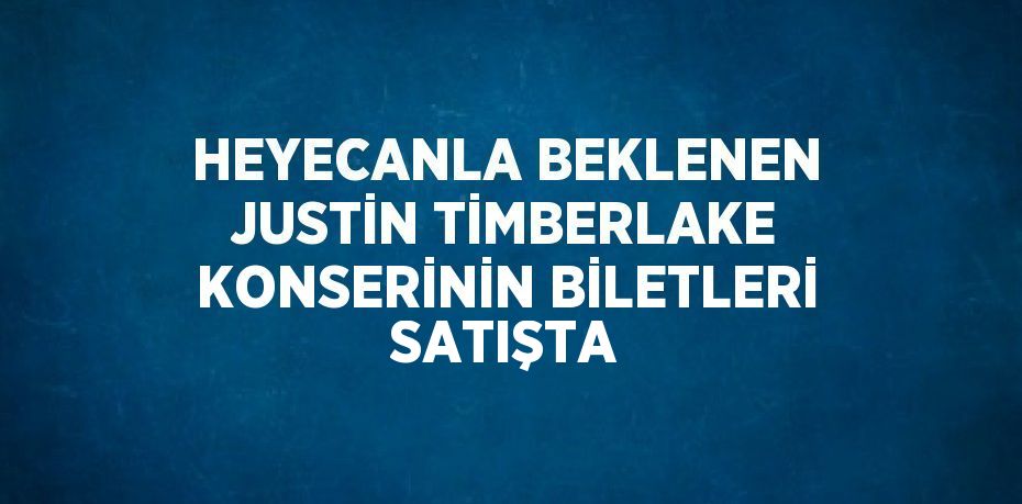 HEYECANLA BEKLENEN JUSTİN TİMBERLAKE KONSERİNİN BİLETLERİ SATIŞTA