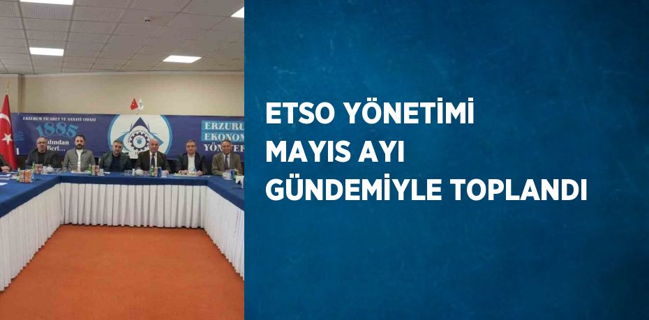 ETSO YÖNETİMİ MAYIS AYI GÜNDEMİYLE TOPLANDI
