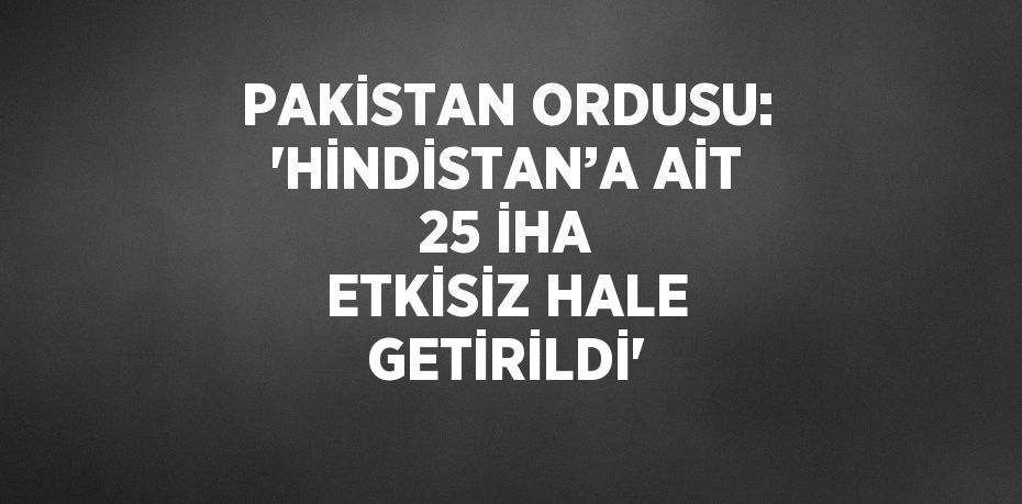 PAKİSTAN ORDUSU: 'HİNDİSTAN’A AİT 25 İHA ETKİSİZ HALE GETİRİLDİ'