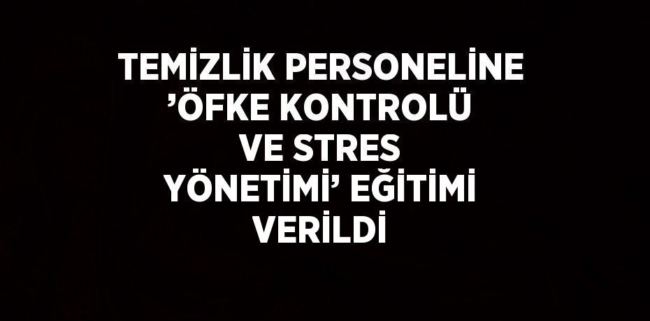 TEMİZLİK PERSONELİNE ’ÖFKE KONTROLÜ VE STRES YÖNETİMİ’ EĞİTİMİ VERİLDİ