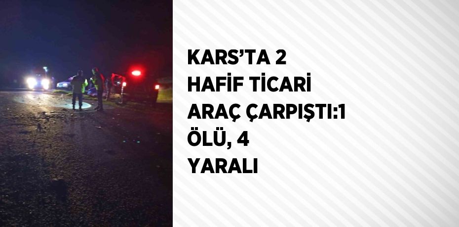 KARS’TA 2 HAFİF TİCARİ ARAÇ ÇARPIŞTI:1 ÖLÜ, 4 YARALI