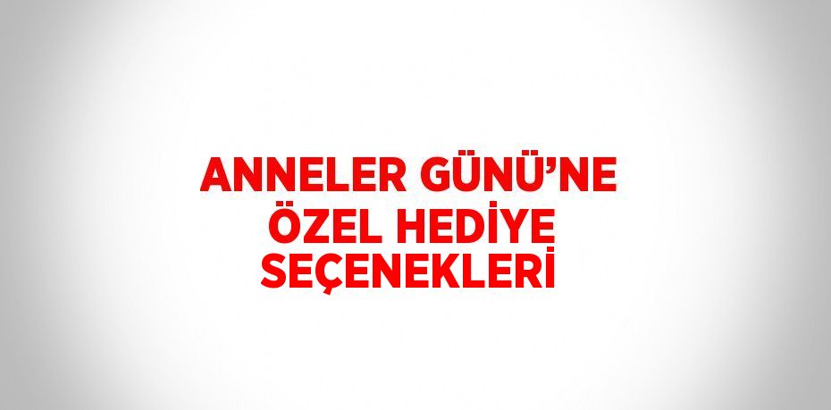 ANNELER GÜNÜ’NE ÖZEL HEDİYE SEÇENEKLERİ