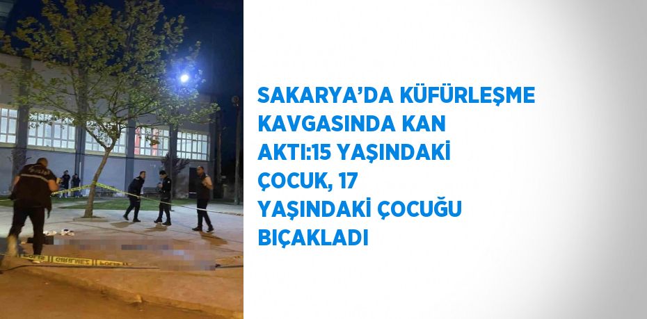 SAKARYA’DA KÜFÜRLEŞME KAVGASINDA KAN AKTI:15 YAŞINDAKİ ÇOCUK, 17 YAŞINDAKİ ÇOCUĞU BIÇAKLADI