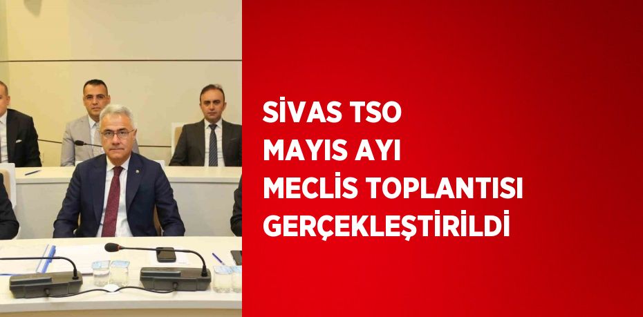 SİVAS TSO MAYIS AYI MECLİS TOPLANTISI GERÇEKLEŞTİRİLDİ