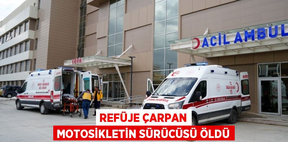 REFÜJE ÇARPAN MOTOSİKLETİN SÜRÜCÜSÜ ÖLDÜ