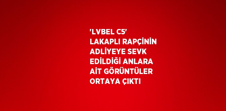 'LVBEL C5' LAKAPLI RAPÇİNİN ADLİYEYE SEVK EDİLDİĞİ ANLARA AİT GÖRÜNTÜLER ORTAYA ÇIKTI