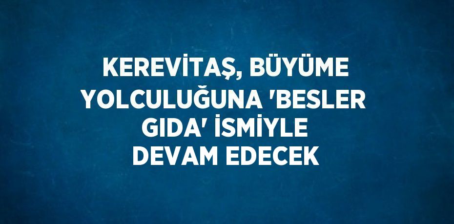 KEREVİTAŞ, BÜYÜME YOLCULUĞUNA 'BESLER GIDA' İSMİYLE DEVAM EDECEK