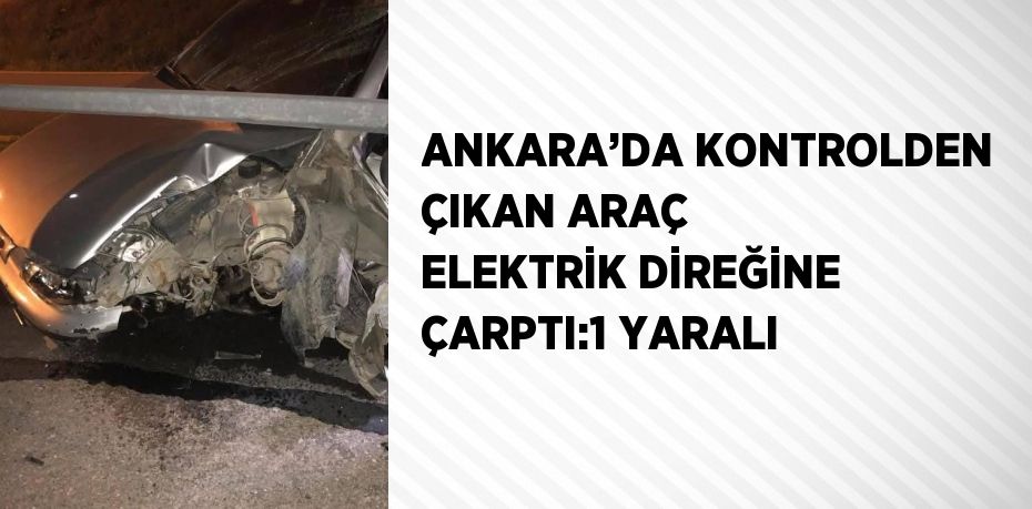ANKARA’DA KONTROLDEN ÇIKAN ARAÇ ELEKTRİK DİREĞİNE ÇARPTI:1 YARALI