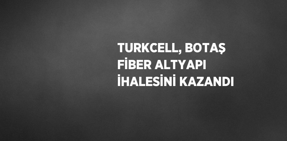 TURKCELL, BOTAŞ FİBER ALTYAPI İHALESİNİ KAZANDI