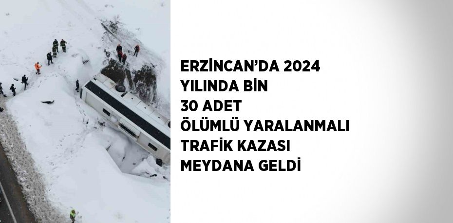 ERZİNCAN’DA 2024 YILINDA BİN 30 ADET ÖLÜMLÜ YARALANMALI TRAFİK KAZASI MEYDANA GELDİ