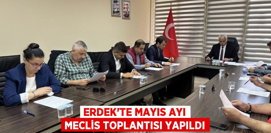 ERDEK’TE MAYIS AYI MECLİS TOPLANTISI YAPILDI