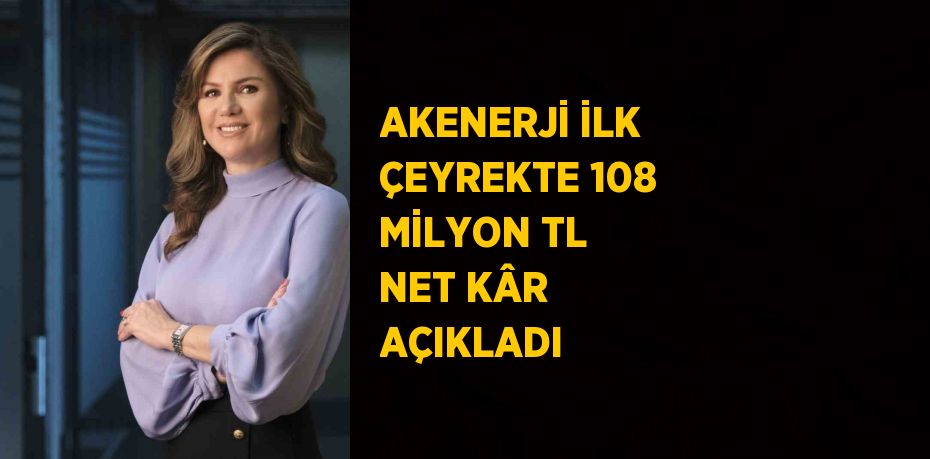 AKENERJİ İLK ÇEYREKTE 108 MİLYON TL NET KÂR AÇIKLADI