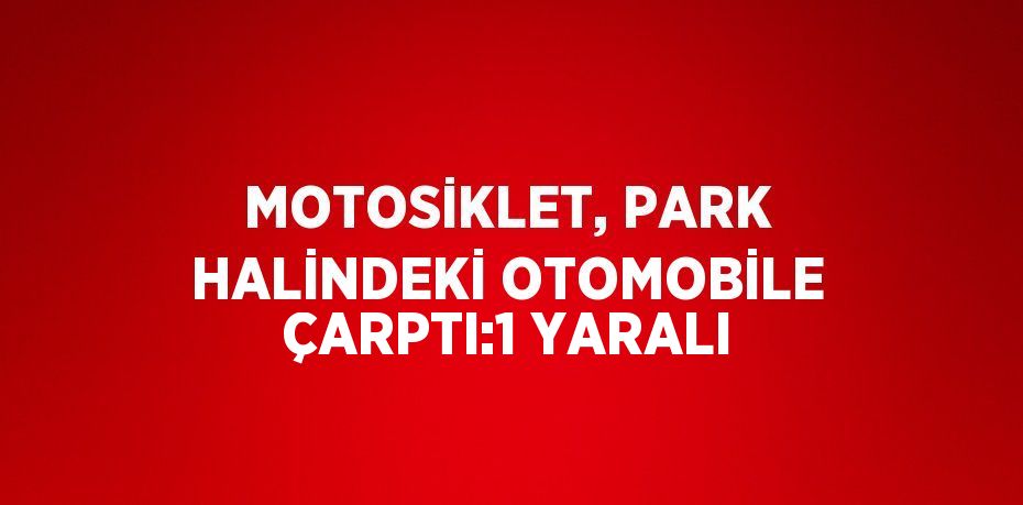 MOTOSİKLET, PARK HALİNDEKİ OTOMOBİLE ÇARPTI:1 YARALI