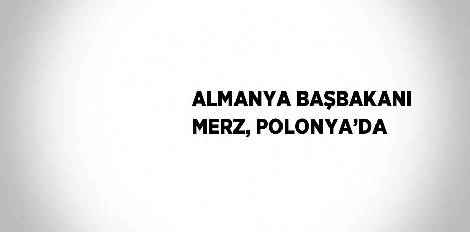 ALMANYA BAŞBAKANI MERZ, POLONYA’DA