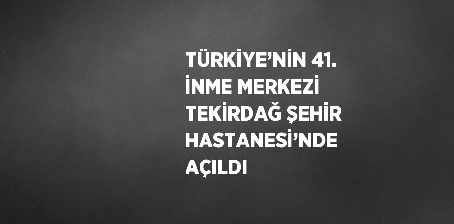 TÜRKİYE’NİN 41. İNME MERKEZİ TEKİRDAĞ ŞEHİR HASTANESİ’NDE AÇILDI