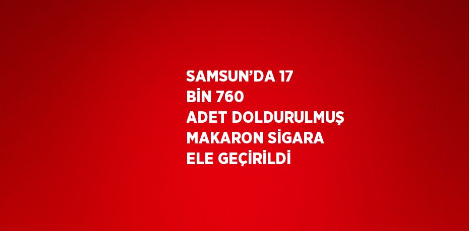 SAMSUN’DA 17 BİN 760 ADET DOLDURULMUŞ MAKARON SİGARA ELE GEÇİRİLDİ