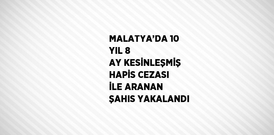 MALATYA’DA 10 YIL 8 AY KESİNLEŞMİŞ HAPİS CEZASI İLE ARANAN ŞAHIS YAKALANDI