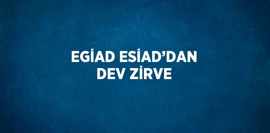 EGİAD ESİAD’DAN DEV ZİRVE