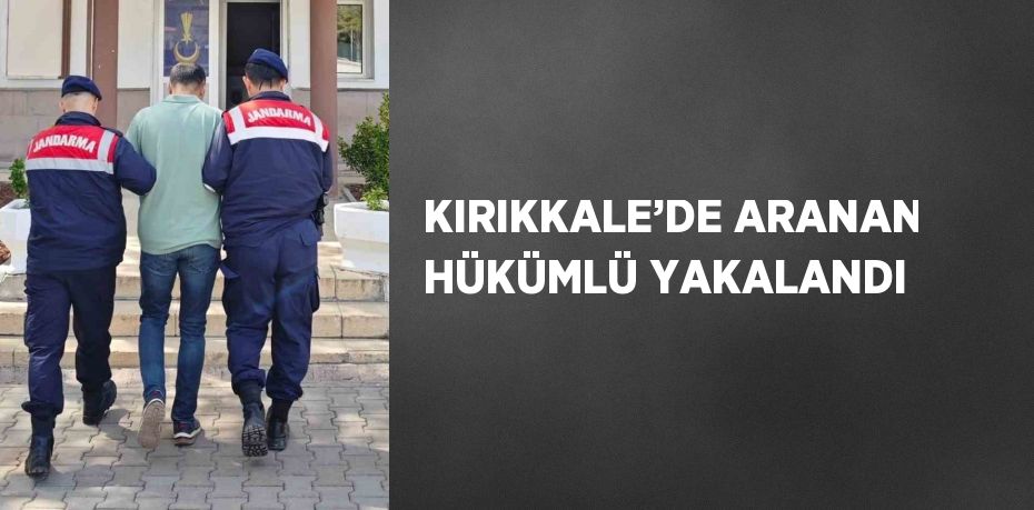 KIRIKKALE’DE ARANAN HÜKÜMLÜ YAKALANDI