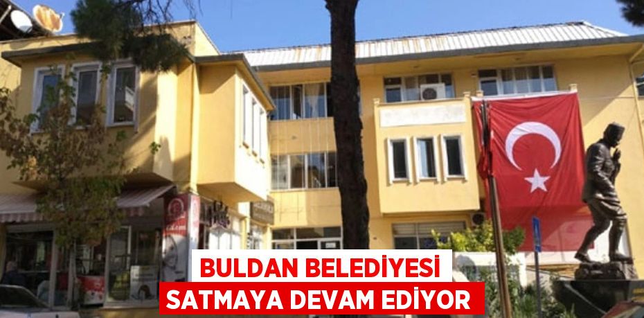 BULDAN BELEDİYESİ SATMAYA DEVAM EDİYOR