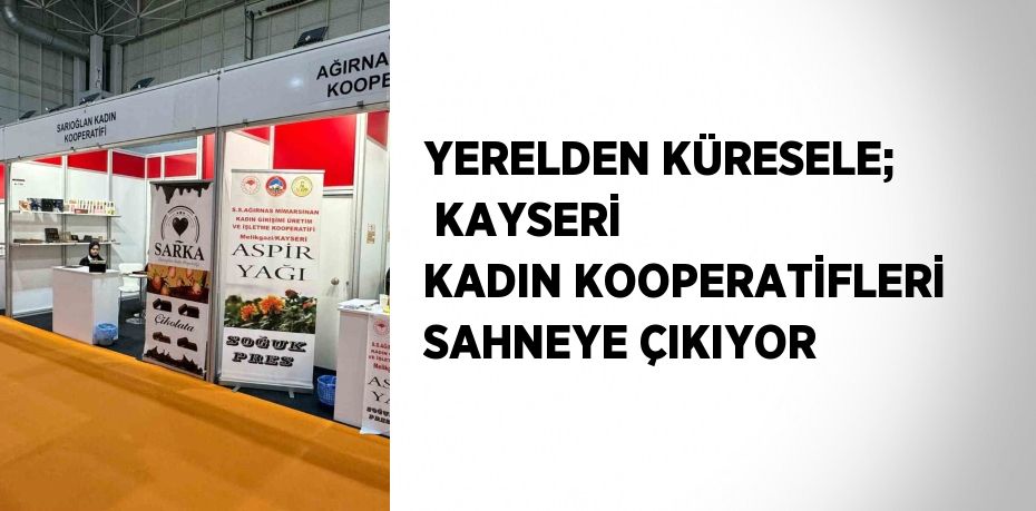 YERELDEN KÜRESELE;  KAYSERİ KADIN KOOPERATİFLERİ SAHNEYE ÇIKIYOR