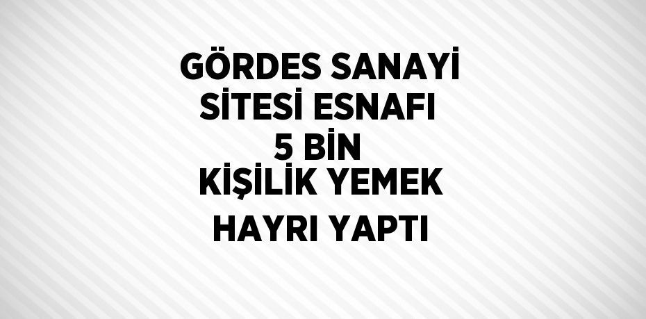 GÖRDES SANAYİ SİTESİ ESNAFI 5 BİN KİŞİLİK YEMEK HAYRI YAPTI
