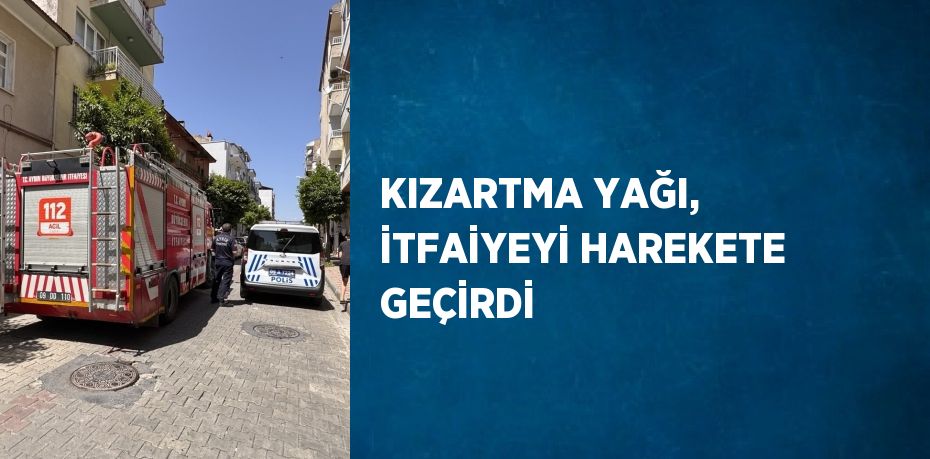 KIZARTMA YAĞI, İTFAİYEYİ HAREKETE GEÇİRDİ