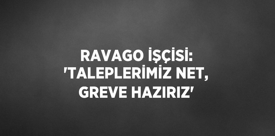 RAVAGO İŞÇİSİ: 'TALEPLERİMİZ NET, GREVE HAZIRIZ'