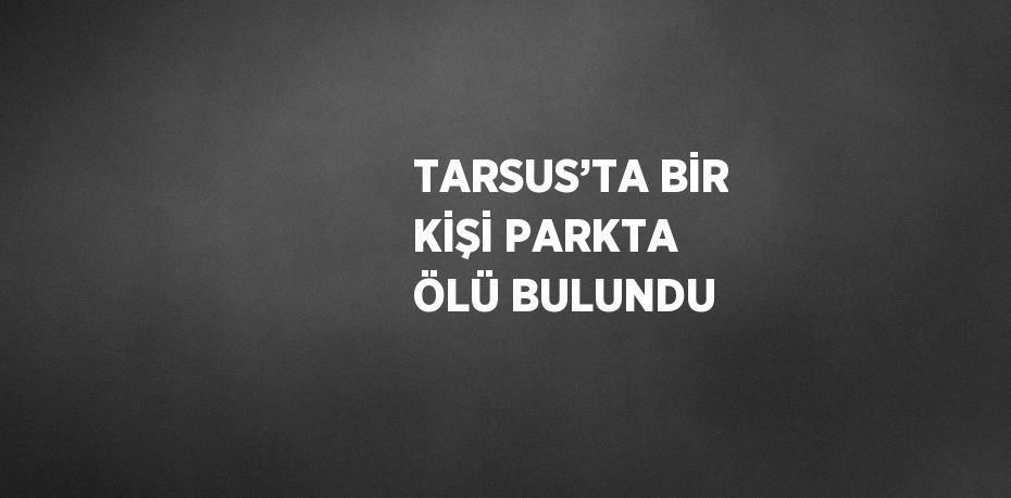 TARSUS’TA BİR KİŞİ PARKTA ÖLÜ BULUNDU