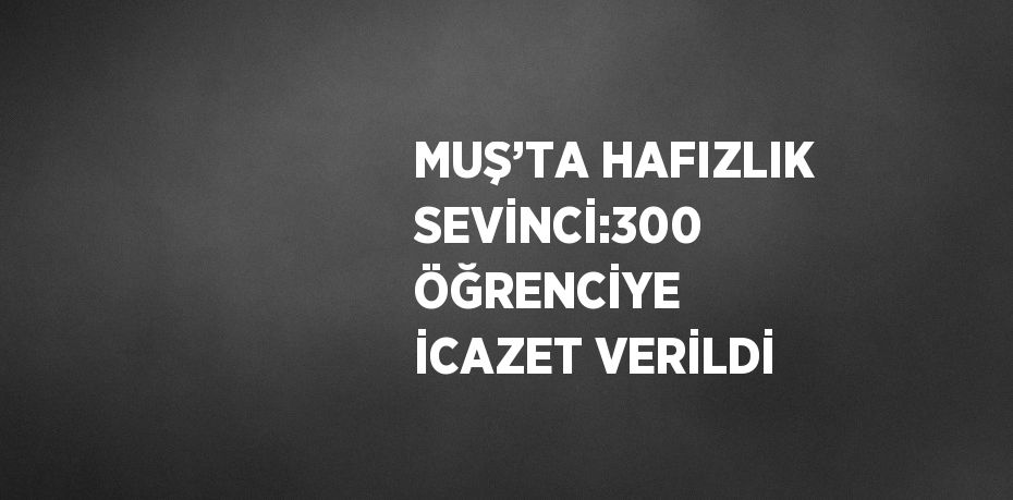 MUŞ’TA HAFIZLIK SEVİNCİ:300 ÖĞRENCİYE İCAZET VERİLDİ