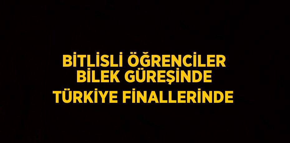 BİTLİSLİ ÖĞRENCİLER BİLEK GÜREŞİNDE TÜRKİYE FİNALLERİNDE