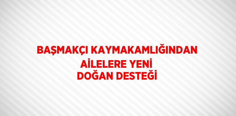 BAŞMAKÇI KAYMAKAMLIĞINDAN AİLELERE YENİ DOĞAN DESTEĞİ
