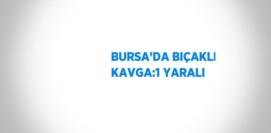 BURSA’DA BIÇAKLI KAVGA:1 YARALI
