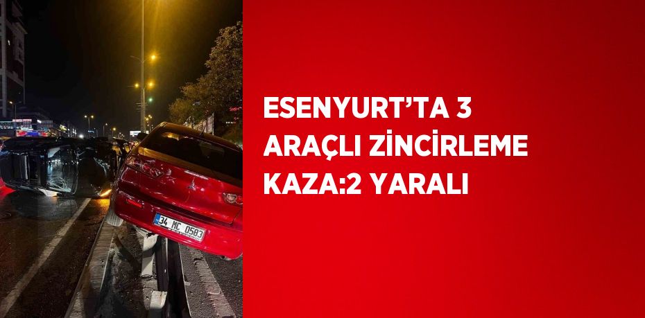 ESENYURT’TA 3 ARAÇLI ZİNCİRLEME KAZA:2 YARALI