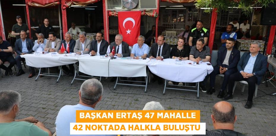 BAŞKAN ERTAŞ 47 MAHALLE 42 NOKTADA HALKLA BULUŞTU