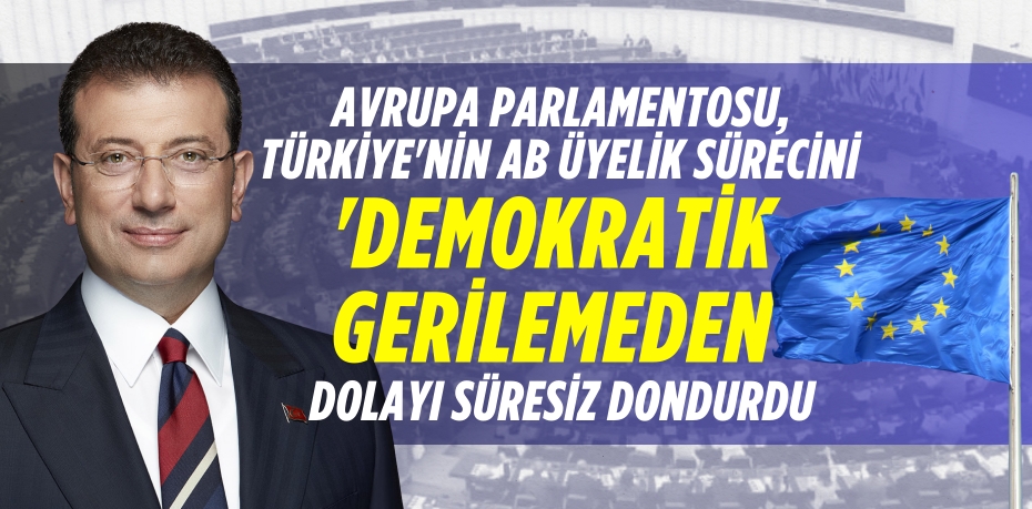 AVRUPA PARLAMENTOSU, TÜRKİYE'NİN AB ÜYELİK SÜRECİNİ   'DEMOKRATİK GERİLEMEDEN' DOLAYI SÜRESİZ DONDURDU