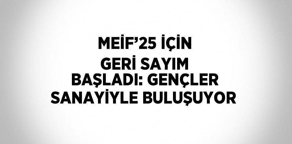 MEİF’25 İÇİN GERİ SAYIM BAŞLADI: GENÇLER SANAYİYLE BULUŞUYOR