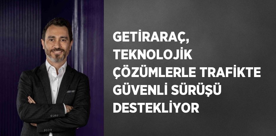 GETİRARAÇ, TEKNOLOJİK ÇÖZÜMLERLE TRAFİKTE GÜVENLİ SÜRÜŞÜ DESTEKLİYOR