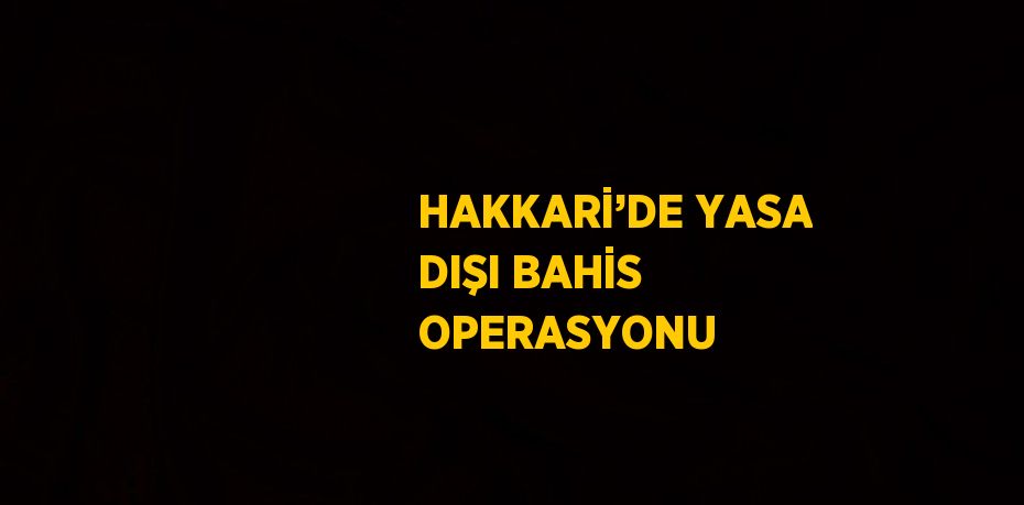 HAKKARİ’DE YASA DIŞI BAHİS OPERASYONU
