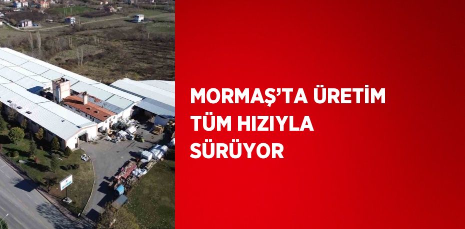 MORMAŞ’TA ÜRETİM TÜM HIZIYLA SÜRÜYOR