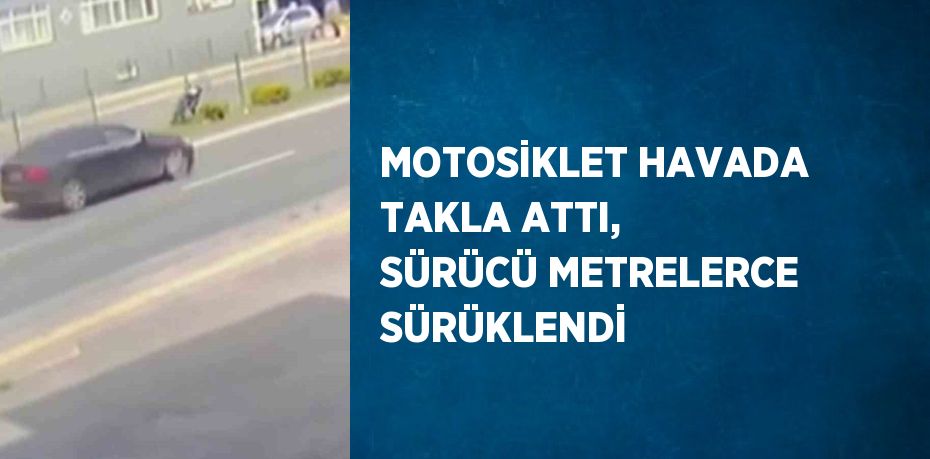 MOTOSİKLET HAVADA TAKLA ATTI, SÜRÜCÜ METRELERCE SÜRÜKLENDİ